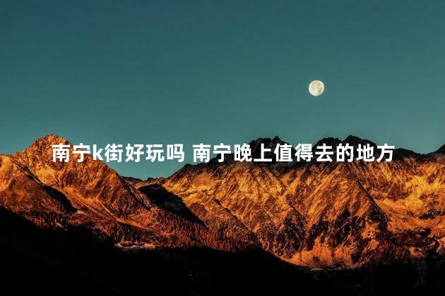南宁k街好玩吗 南宁晚上值得去的地方
